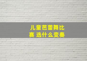 儿童芭蕾舞比赛 选什么变奏